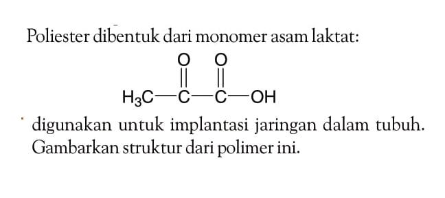 Poliester dibentuk dari monomer asam laktat:
H3C C O C O OH
digunakan untuk implantasi jaringan dalam tubuh. Gambarkan struktur dari polimer ini.