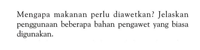 Mengapa makanan perlu diawetkan? Jelaskan penggunaan beberapa bahan pengawet yang biasa digunakan.