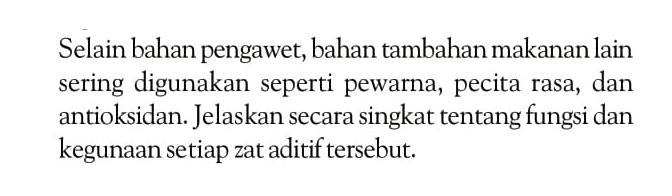 Selain bahan pengawet, bahan tambahan makanan lain sering digunakan seperti pewarna, pecita rasa, dan antioksidan. Jelaskan secara singkat tentang fungsi dan kegunaan setiap zat aditif tersebut.