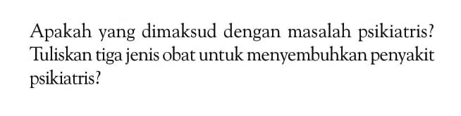 Apakah yang dimaksud dengan masalah psikiatris? Tuliskan tiga jenis obat untuk menyembuhkan penyakit psikiatris?