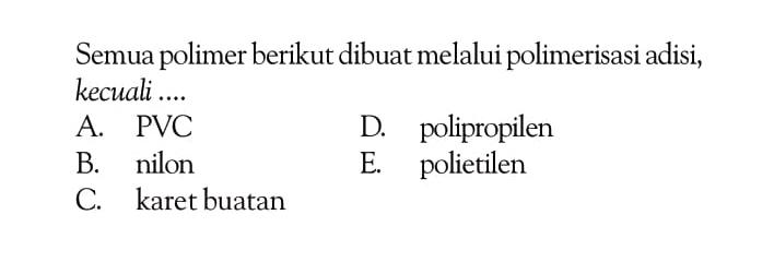 Semua polimer berikut dibuat melalui polimerisasi adisi, kecuali ....
A. PVC
D. polipropilen
B. nilon
E. polietilen
C. karet buatan