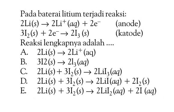 Pada baterai litium terjadi reaksi: 2 Li (s) - > 2 Li^+ (aq) + 2 e^- (anode)
3I2 (s) + 2e^- - > 2I3 (s) (katode) Reaksi lengkapnya adalah ....