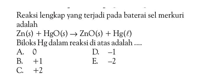 Reaksi lengkap yang terjadi pada baterai sel merkuri adalah 
Zn (s) + HgO (s) -> ZnO (s) + Hg (l) 
Biloks Hg dalam reaksi di atas adalah ....