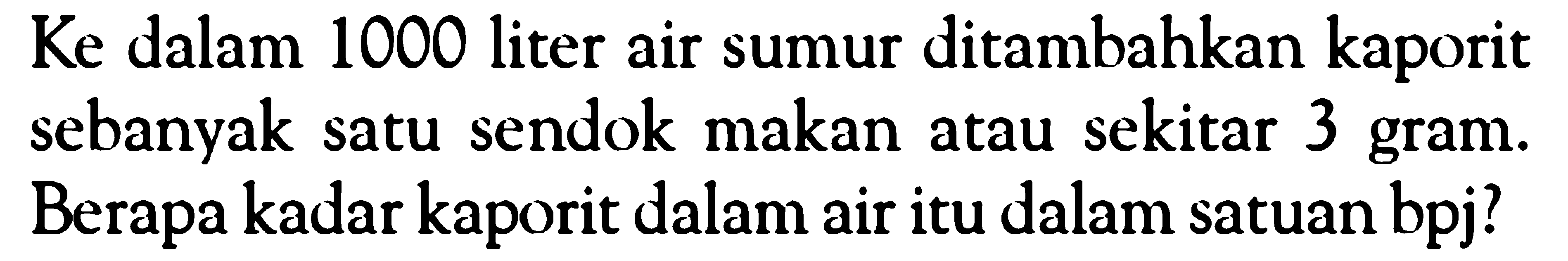 Ke dalam 1000 liter air sumur ditambahkan kaporit sebanyak satu sendok makan atau sekitar 3 gram. Berapa kadar kaporit dalam air itu dalam satuan bpj? 