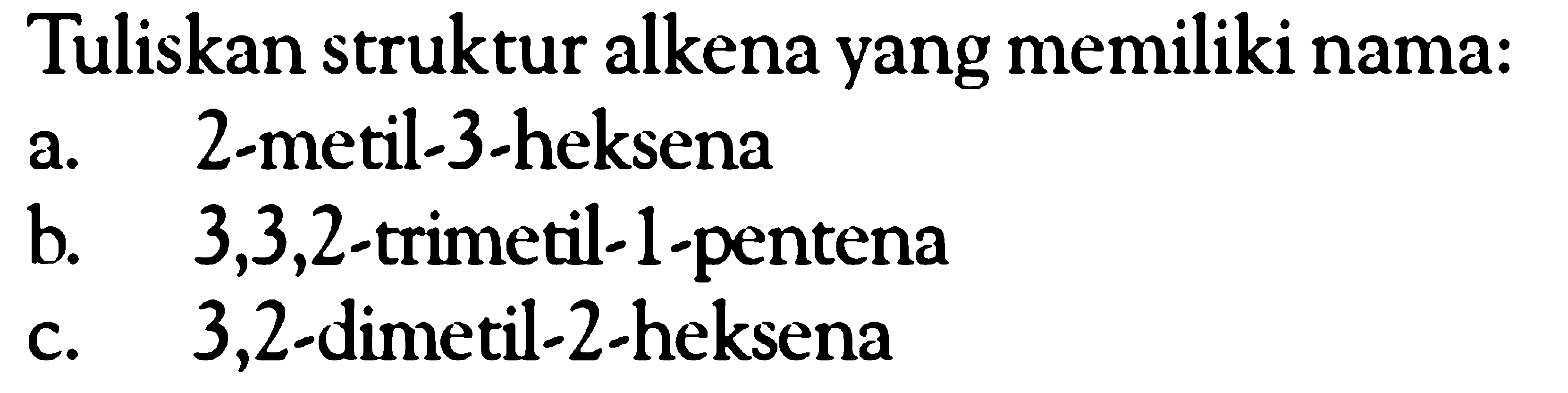 Tuliskan struktur alkena yang memiliki nama: a. 2-metil-3-heksena b. 3,3,2-trimetil-1-pentena c. 3,2-dimetil-2-heksena