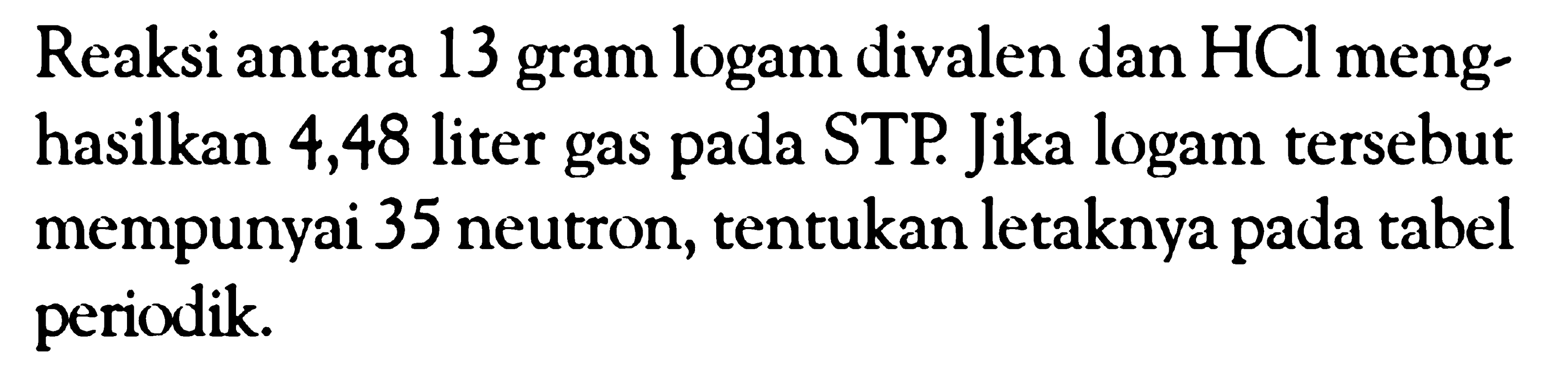 Reaksi antara 13 gram logam divalen dan HCl menghasilkan 4,48 liter gas pada STP. Jika logam tersebut mempunyai 35 neutron, tentukan letaknya pada tabel periodik.