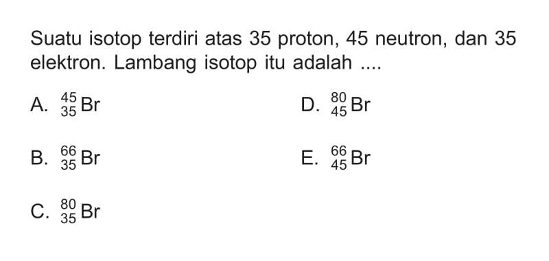 Suatu isotop terdiri atas 35 proton, 45 neutron, dan 35 elektron. Lambang isotop itu adalah .... 