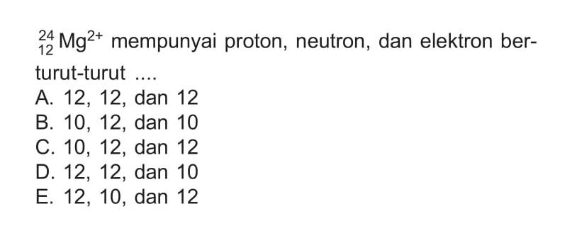 12 24 Mg^(2+)  mempunyai proton, neutron, dan elektron berturut-turut .... 