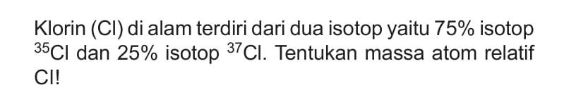 Klorin (Cl) di alam terdiri dari dua isotop yaitu  75%  isotop   35 Cl  dan  25%  isotop   37 Cl . Tentukan massa atom relatif CI!