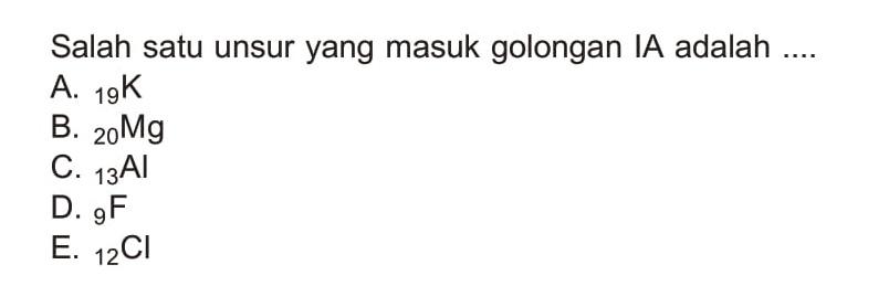 Salah satu unsur yang masuk golongan IA adalah ....
A.  19 K 
B.  20 Mg 
C.  13 Al 
D.  9 F 
E.  12 Cl 