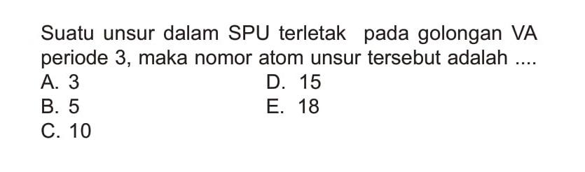 Suatu unsur dalam SPU terletak pada golongan VA periode 3, maka nomor atom unsur tersebut adalah .... 