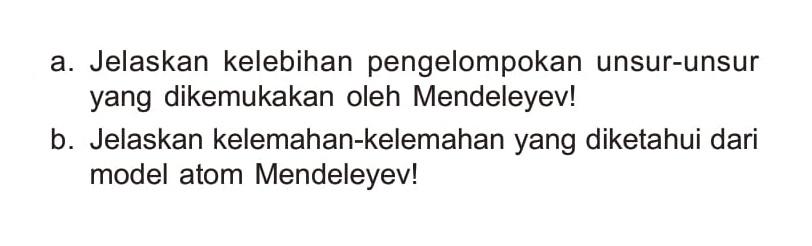 a. Jelaskan kelebihan pengelompokan unsur-unsur yang dikemukakan oleh Mendeleyev!
b. Jelaskan kelemahan-kelemahan yang diketahui dari model atom Mendeleyev!