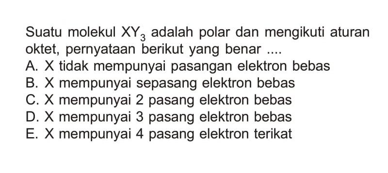 Suatu molekul XY3 adalah polar dan mengikuti aturan oktet, pernyataan berikut yang benar ....A.  X  tidak mempunyai pasangan elektron bebasB. X mempunyai sepasang elektron bebasC. X mempunyai 2 pasang elektron bebasD. X mempunyai 3 pasang elektron bebasE. X mempunyai 4 pasang elektron terikat