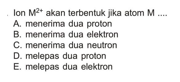 Ion M^2+ akan terbentuk jika atom M .... A. menerima dua proton B. menerima dua elektron C. menerima dua neutron D. melepas dua proton E. melepas dua elektron 