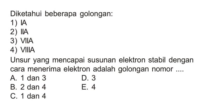 Diketahui beberapa golongan: 
1) IA 
2) IIA 
3) VIIA 
4) VIIIA 
Unsur yang mencapai susunan elektron stabil dengan cara menerima elektron adalah golongan nomor ....