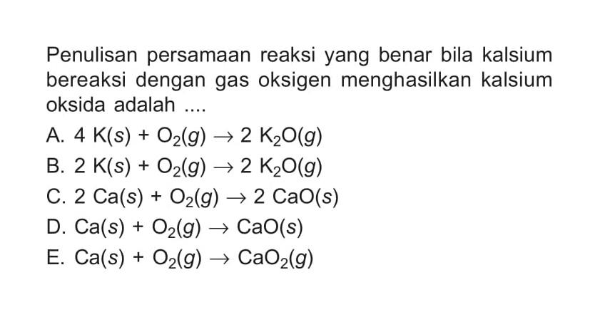 Penulisan persamaan reaksi yang benar bila kalsium bereaksi dengan gas oksigen menghasilkan kalsium oksida adalah....