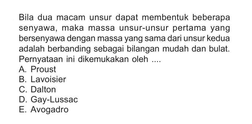 Bila dua macam unsur dapat membentuk beberapa senyawa, maka massa unsur-unsur pertama yang bersenyawa dengan massa yang sama dari unsur kedua adalah berbanding sebagai bilangan mudah dan bulat. Pernyataan ini dikemukakan oleh ....