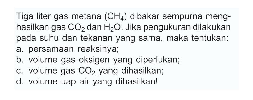 Tiga liter gas metana  (CH4)  dibakar sempurna menghasilkan gas  CO2  dan  H2 O . Jika pengukuran dilakukan pada suhu dan tekanan yang sama, maka tentukan:a. persamaan reaksinya;b. volume gas oksigen yang diperlukan;c. volume gas  CO2  yang dihasilkan;d. volume uap air yang dihasilkan!