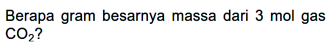 Berapa gram besarnya massa dari  3 mol  gas  CO2  ?