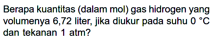 Berapa kuantitas (dalam mol) gas hidrogen yang volumenya 6,72 liter, jika diukur pada suhu  0 C  dan tekanan  1 atm?