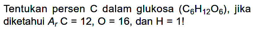 Tentukan persen C dalam glukosa (C6H12O6), jika diketahui Ar C=12, O=16, dan H=1! 