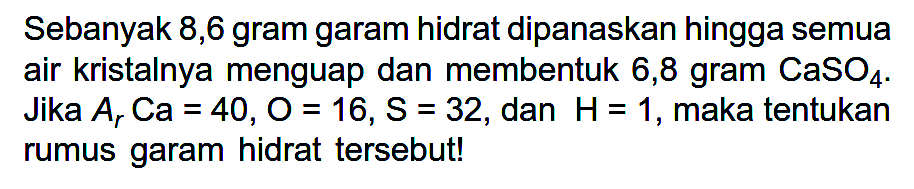 Sebanyak 8,6 gram garam hidrat dipanaskan hingga semua air kristalnya menguap dan membentuk 6,8 gram CaSO4. Jika Ar Ca=40, O=16, S=32, dan H=1, maka tentukan rumus garam hidrat tersebut!