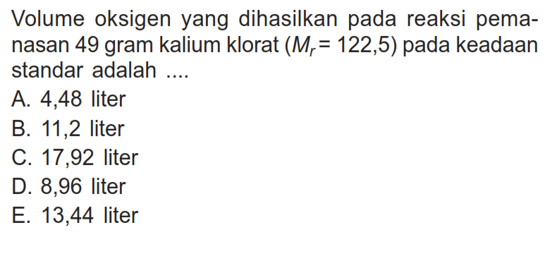 Volume oksigen yang dihasilkan pada reaksi pemanasan 49 gram kalium klorat (Mr=122,5) pada keadaan standar adalah .... 