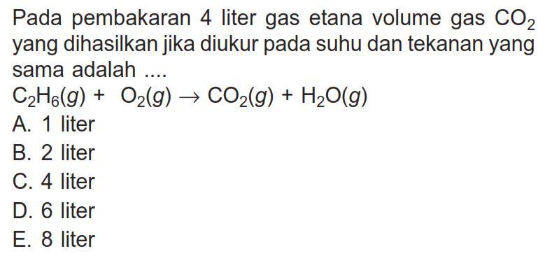 Pada pembakaran 4 liter gas etana volume gas  CO2  yang dihasilkan jika diukur pada suhu dan tekanan yang sama adalah ....C2 H6(g)+O2(g)->CO2(g)+H2O(g)