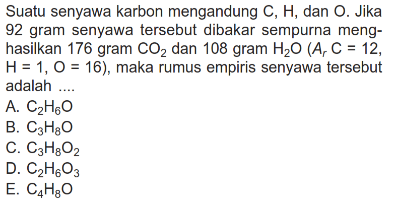 Suatu senyawa karbon mengandung C, H, dan O. Jika 92 gram senyawa tersebut dibakar sempurna menghasilkan 176 gram CO2 dan 108 gram H2O(Ar C=12, H=1, O=16), maka rumus empiris senyawa tersebut adalah ....