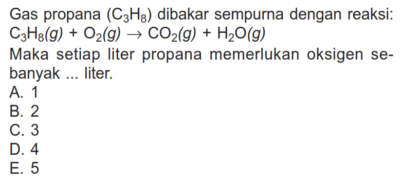 Gas propana (C3H8) dibakar sempurna dengan reaksi: C3H8(g)+O2(g)->CO2(g)+H2O(g) Maka setiap liter propana memerlukan oksigen sebanyak ... liter.