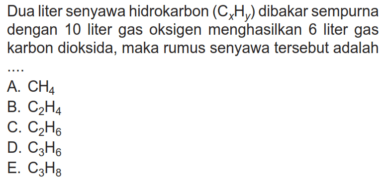 Dua liter senyawa hidrokarbon (CxHy) dibakar sempurna dengan 10 liter gas oksigen menghasilkan 6 liter gas karbon dioksida, maka rumus senyawa tersebut adalah ...