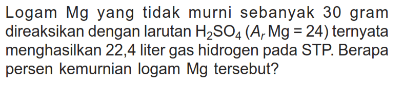 Logam Mg yang tidak murni sebanyak 30 gram direaksikan dengan larutan H2SO4(Ar Mg=24)  ternyata menghasilkan 22,4 liter gas hidrogen pada STP. Berapa persen kemurnian logam Mg tersebut?