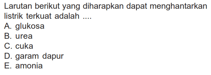 Larutan berikut yang diharapkan dapat menghantarkan listrik terkuat adalah ....A. glukosaB. ureaC. cukaD. garam dapurE. amonia