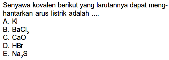 Senyawa kovalen berikut yang larutannya dapat menghantarkan arus listrik adalah ....A. KJ B. BaCl2 C. CaO D. HBr E. Na2S 