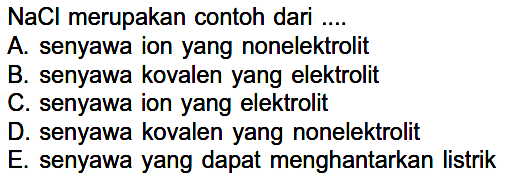 NaCl  merupakan contoh dari ....
A. senyawa ion yang nonelektrolit
B. senyawa kovalen yang elektrolit
C. senyawa ion yang elektrolit
D. senyawa kovalen yang nonelektrolit
E. senyawa yang dapat menghantarkan listrik