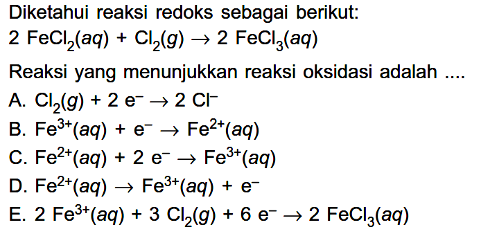 Diketahui reaksi redoks sebagai berikut:
 2 FeCl2(a q)+Cl2(g) -> 2 FeCl3(a q) 
Reaksi yang menunjukkan reaksi oksidasi adalah ....
