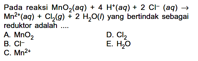 Pada reaksi MnO2(aq) + 4H^+(aq) + 2Cl^-(aq) -> Mn^2+(aq) + Cl2(g) + 2H2O(l) yang bertindak sebagai reduktor adalah ....