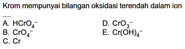 Krom mempunyai bilangan oksidasi terendah dalam ion A. HCrO4^- D. CrO3^- B. CrO4^- E. Cr(OH)4^- C. Cr 