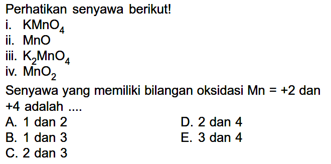 Perhatikan senyawa berikut!
i.  KMnO_(4) 
ii.  MnO 
iii.  K_(2) MnO_(4) 
iv.  MnO_(2) 
Senyawa yang memiliki bilangan oksidasi  M n=+2  dan +4 adalah ....
A. 1 dan 2
D. 2 dan 4
B. 1 dan 3
E. 3 dan 4
C. 2 dan 3