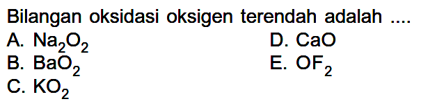 Bilangan oksidasi oksigen terendah adalah ... 
A.  Na2O2 
D.  CaO 
B.  BaO2 
E.  OF2 
C.  KO2 