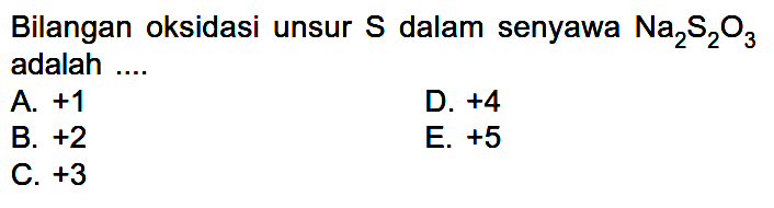 Bilangan oksidasi unsur  S  dalam senyawa  Na2 S2 O3  adalah ....A.  +1 D.  +4 B.  +2 E.  +5 C.  +3 