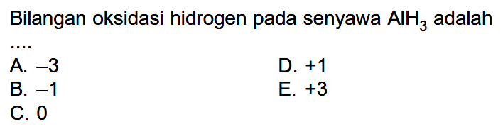 Bilangan oksidasi hidrogen pada senyawa AlH3 adalah...