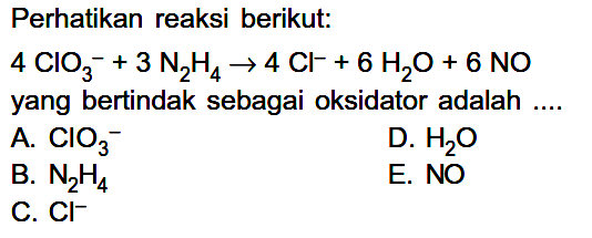 Perhatikan reaksi berikut: 4 ClO3^(-) + 3N2 H4 -> 4 Cl^(-) + 6H2O + 6 NOyang bertindak sebagai oksidator adalah ....