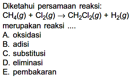 Diketahui persamaan reaksi: CH4(g)+Cl2(g) -> CH2Cl2(g)+H2(g) merupakan reaksi ....A. oksidasiB. adisiC. substitusiD. eliminasiE. pembakaran