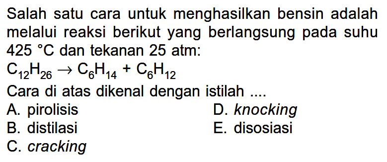 Salah satu cara untuk menghasilkan bensin adalah melalui reaksi berikut yang berlangsung pada suhu 425 C dan tekanan 25 atm: C12H26 -> C6H14 + C6H12 Cara di atas dikenal dengan istilah ....