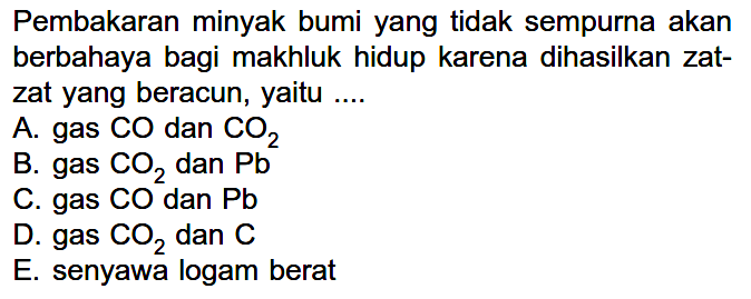 Pembakaran minyak bumi yang tidak sempurna akan berbahaya bagi makhluk hidup karena dihasilkan zat- zat yang beracun, yaitu ....