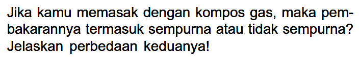 Jika kamu memasak dengan kompos gas, maka pem- bakarannya termasuk sempurna atau tidak sempurna? Jelaskan perbedaan keduanyal