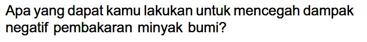 Apa yang dapat kamu lakukan untuk mencegah dampak negatif pembakaran minyak bumi?