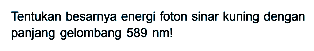 Tentukan besarnya energi foton sinar kuning dengan panjang gelombang 589 nm!