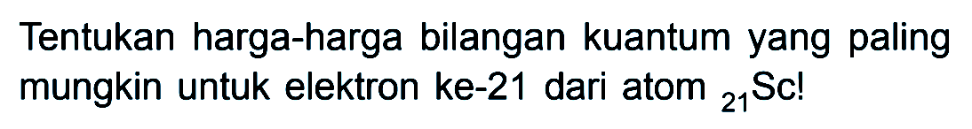 Tentukan harga-harga bilangan kuantum yang paling mungkin untuk elektron ke-21 dari atom 21 Sc!